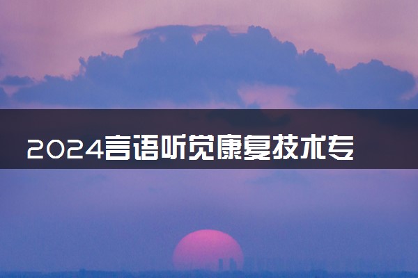 2024言语听觉康复技术专业主要学什么课程 就业前景及方向有哪些