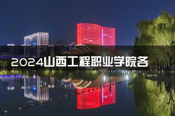 2024山西工程职业学院各专业录取分数线及位次 各省录取最低分是多少