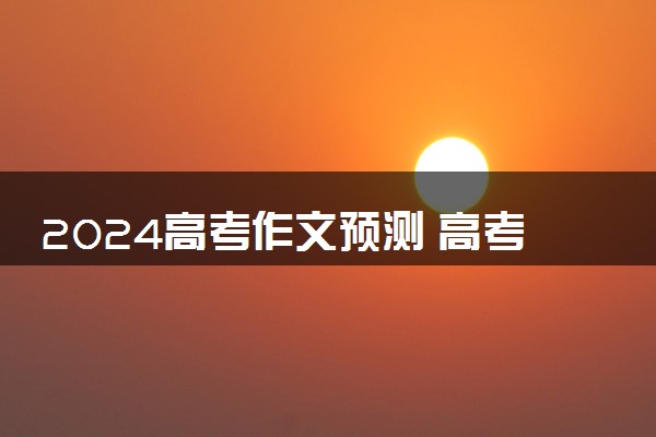 2024高考作文预测 高考作文题目押题