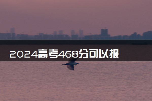 2024高考468分可以报哪些大学 468分左右能上的院校名单