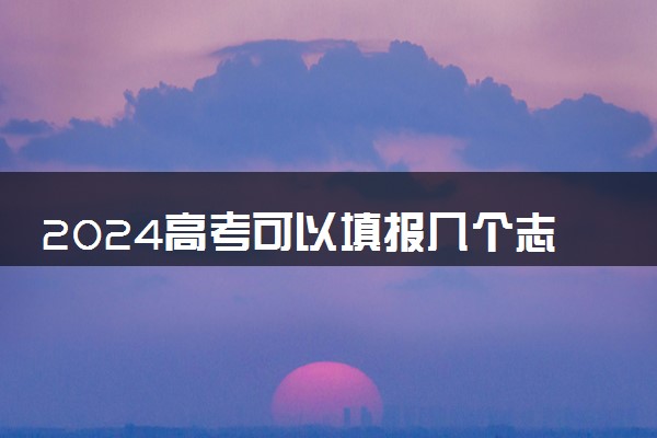 2024高考可以填报几个志愿学校 填报技巧有哪些