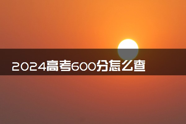 2024高考600分怎么查高校分数线 可以报考的大学有哪些