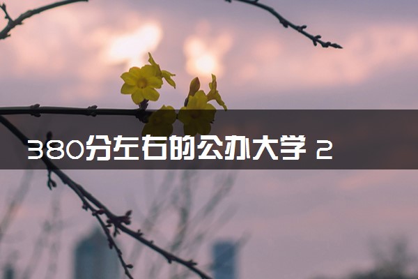 380分左右的公办大学 2024有哪些好大学值得上