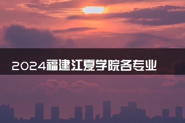 2024福建江夏学院各专业录取分数线及位次 各省录取最低分是多少