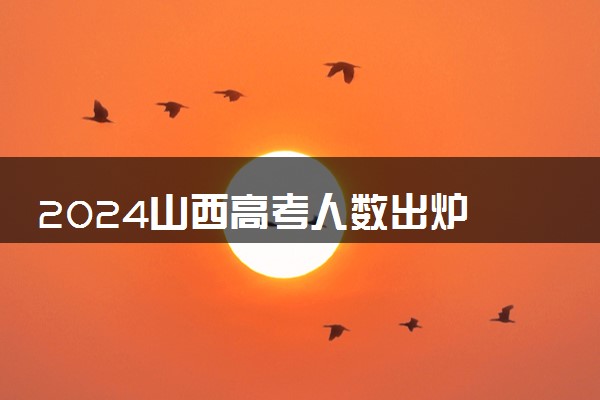 2024山西高考人数出炉 多少人参加考试