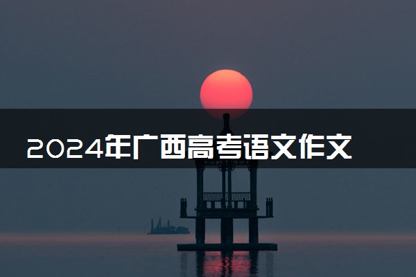 2024年广西高考语文作文题目出炉 题目是什么