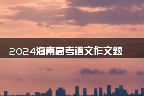 2024海南高考语文作文题目及范文