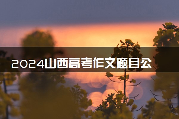 2024山西高考作文题目公布 题目是什么