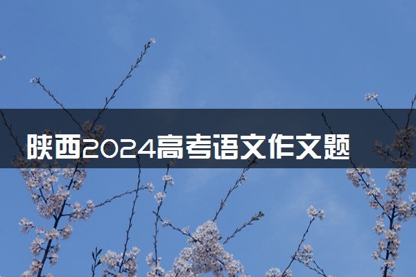 陕西2024高考语文作文题目【最新公布】