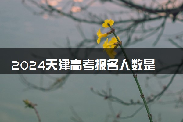 2024天津高考报名人数是多少 附历年高考人数