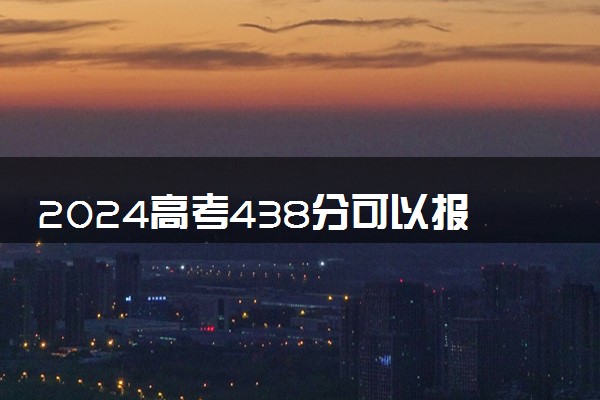 2024高考438分可以报哪些大学 438分左右能上的院校名单