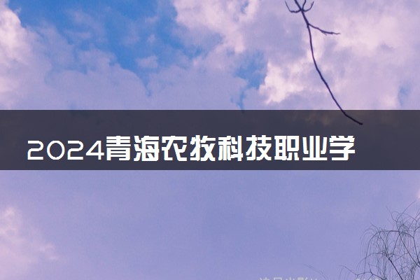 2024青海农牧科技职业学院全国排名多少位 最新全国排行榜