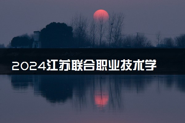 2024江苏联合职业技术学院全国排名多少位 最新全国排行榜