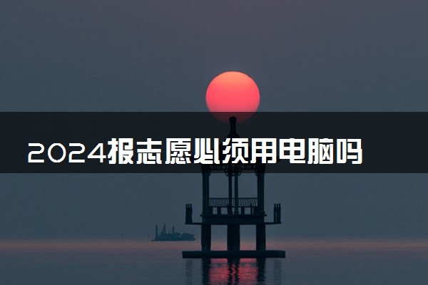 2024报志愿必须用电脑吗 可不可以用手机