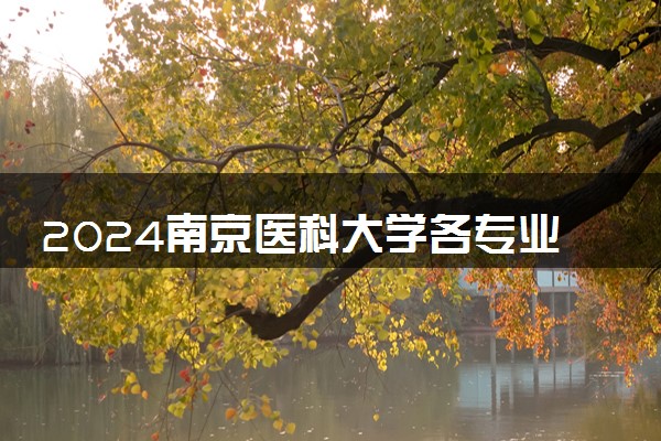 2024南京医科大学各专业录取分数线及位次 各省录取最低分是多少