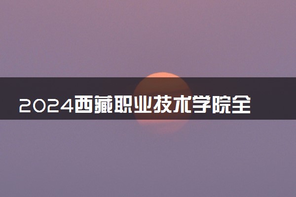 2024西藏职业技术学院全国排名多少位 最新全国排行榜