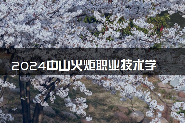 2024中山火炬职业技术学院全国排名多少位 最新全国排行榜