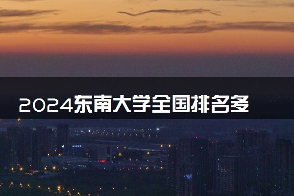 2024东南大学全国排名多少位 最新全国排行榜