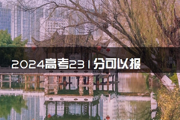 2024高考231分可以报哪些大学 231分左右能上的院校名单