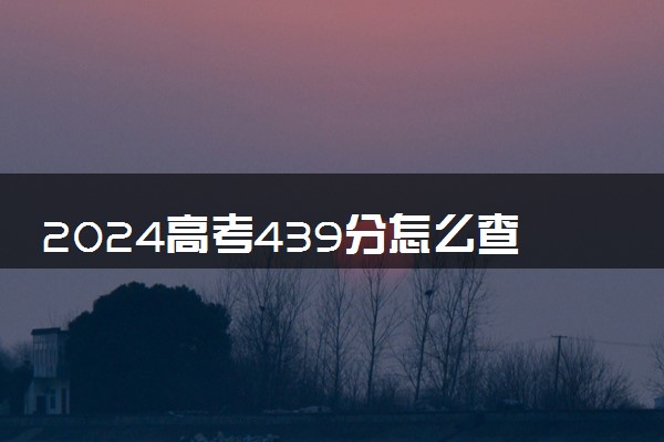 2024高考439分怎么查高校分数线 可以报考的大学有哪些