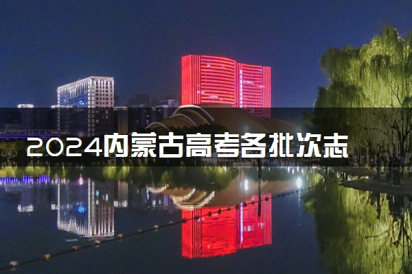 2024内蒙古高考各批次志愿填报时间什么时候 具体填报和截止时间