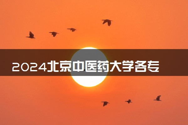 2024北京中医药大学各专业录取分数线及位次 各省录取最低分是多少