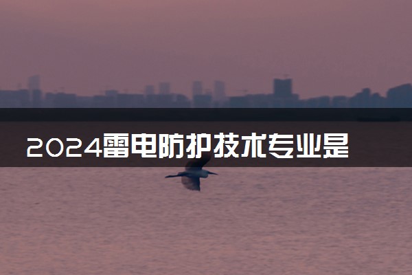 2024雷电防护技术专业是文科还是理科 就业前景及方向