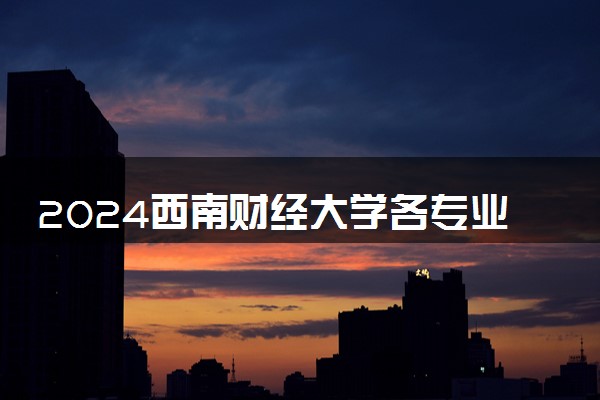 2024西南财经大学各专业录取分数线及位次 各省录取最低分是多少