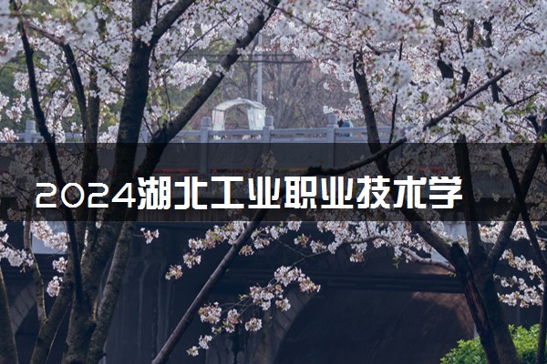 2024湖北工业职业技术学院全国排名多少位 最新全国排行榜