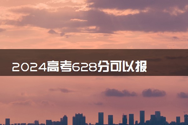 2024高考628分可以报哪些大学 628分左右能上的院校名单