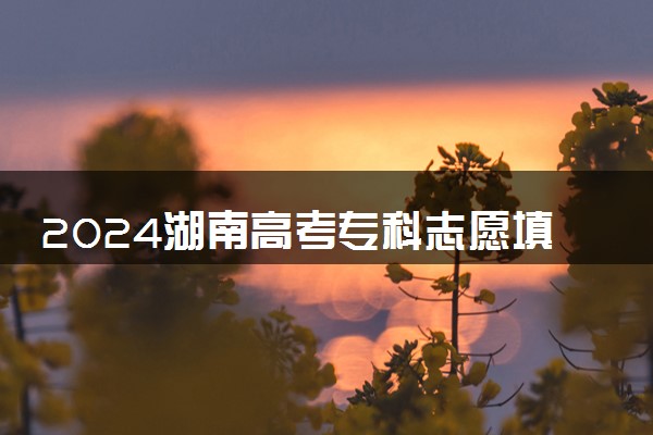 2024湖南高考专科志愿填报时间什么时候 具体填报和截止时间