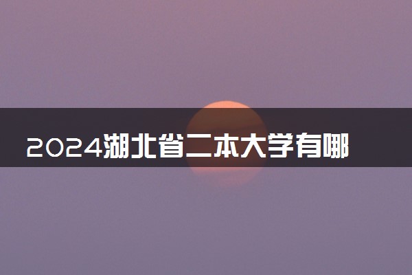 2024湖北省二本大学有哪些 值得报考的二本推荐