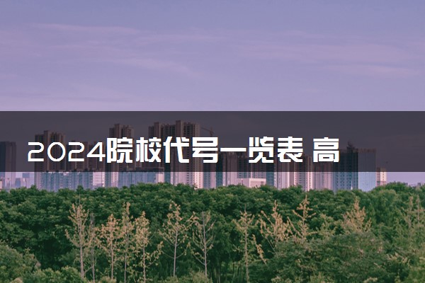 2024院校代号一览表 高考志愿怎么查询代码