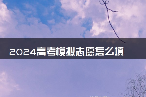 2024高考模拟志愿怎么填报 有必要填报吗