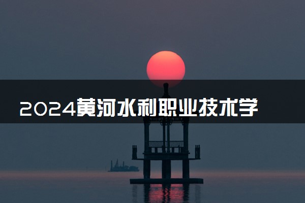 2024黄河水利职业技术学院各专业录取分数线及位次 各省录取最低分是多少