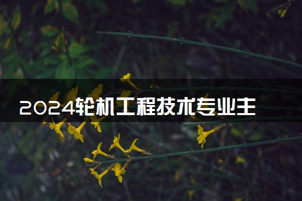 2024轮机工程技术专业主要学什么课程 就业前景及方向有哪些