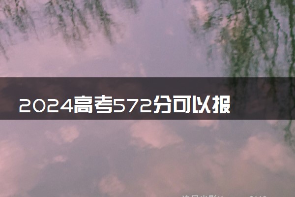 2024高考572分可以报哪些大学 572分左右能上的院校名单