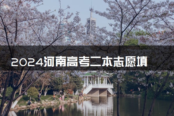 2024河南高考二本志愿填报时间什么时候 具体填报和截止时间