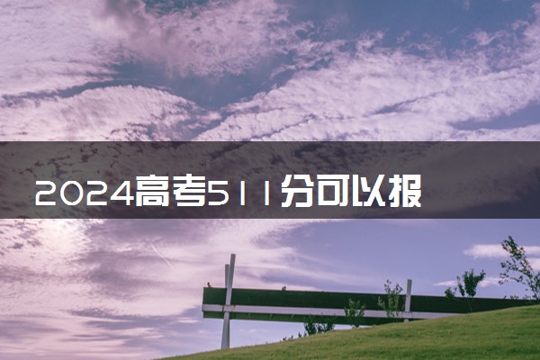 2024高考511分可以报哪些大学 511分左右能上的院校名单