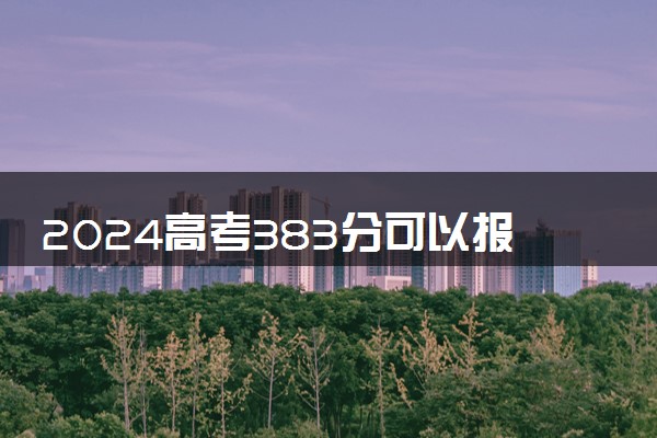 2024高考383分可以报哪些大学 383分左右能上的院校名单