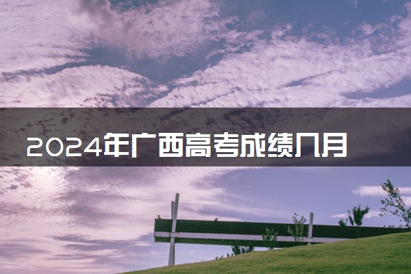 2024年广西高考成绩几月几号公布 几点出分