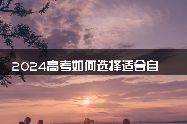 2024高考如何选择适合自己的专业 如何填志愿选专业