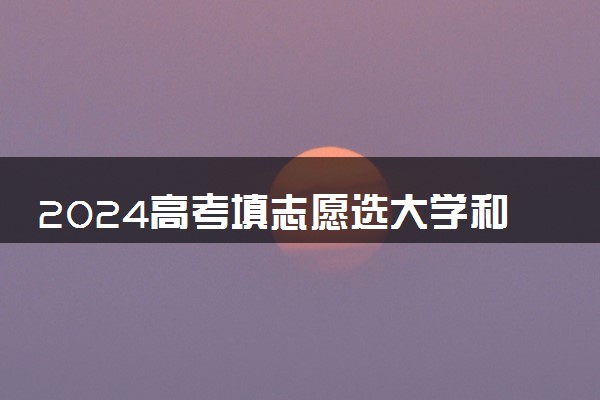 2024高考填志愿选大学和选专业哪个重要 二者优劣势分析