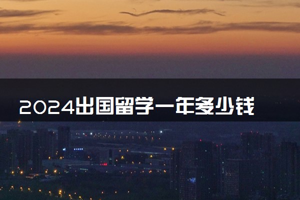 2024出国留学一年多少钱日本 条件和要求是什么