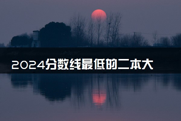 2024分数线最低的二本大学有哪些 适合捡漏二本院校推荐