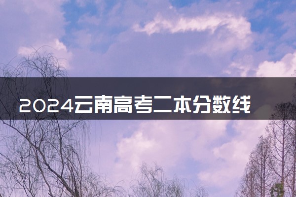 2024云南高考二本分数线预测 二本线预计是多少分