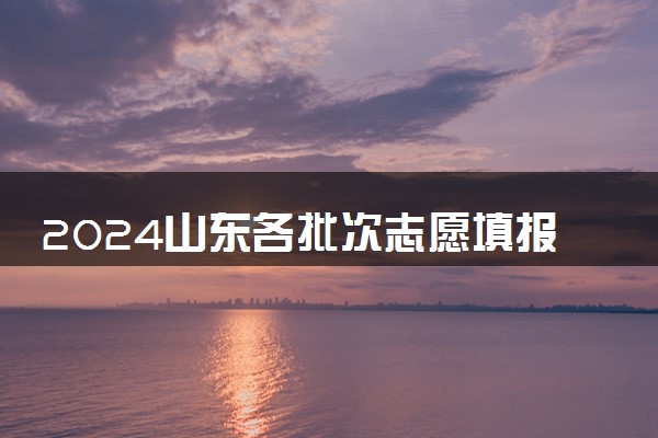 2024山东各批次志愿填报时间几月几号 具体填报时间安排