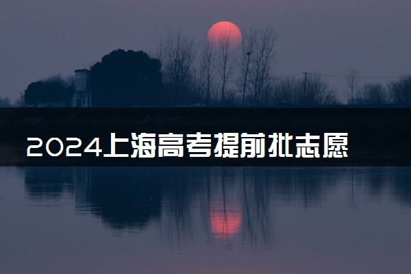 2024上海高考提前批志愿填报时间什么时候 具体填报和截止时间