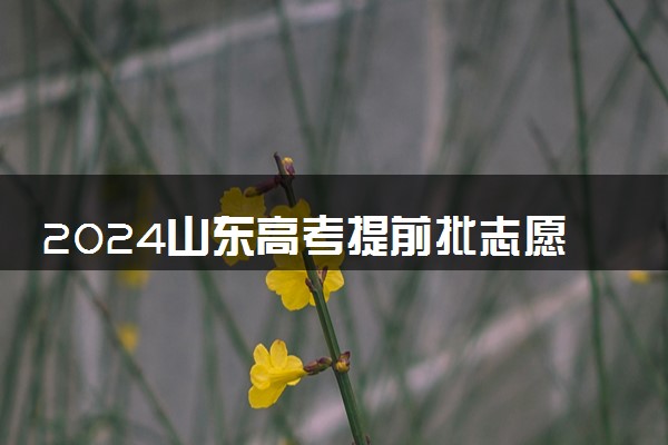 2024山东高考提前批志愿填报时间什么时候 具体填报和截止时间