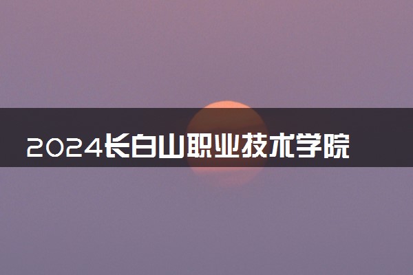 2024长白山职业技术学院各专业录取分数线及位次 各省录取最低分是多少